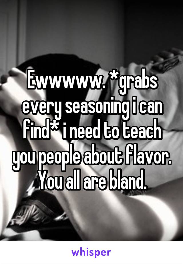 Ewwwww. *grabs every seasoning i can find* i need to teach you people about flavor. You all are bland.