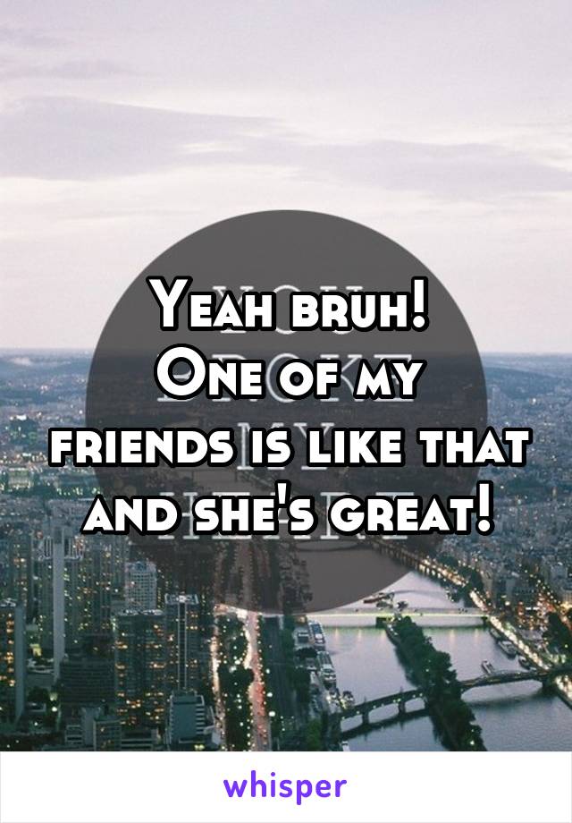 Yeah bruh!
One of my friends is like that and she's great!