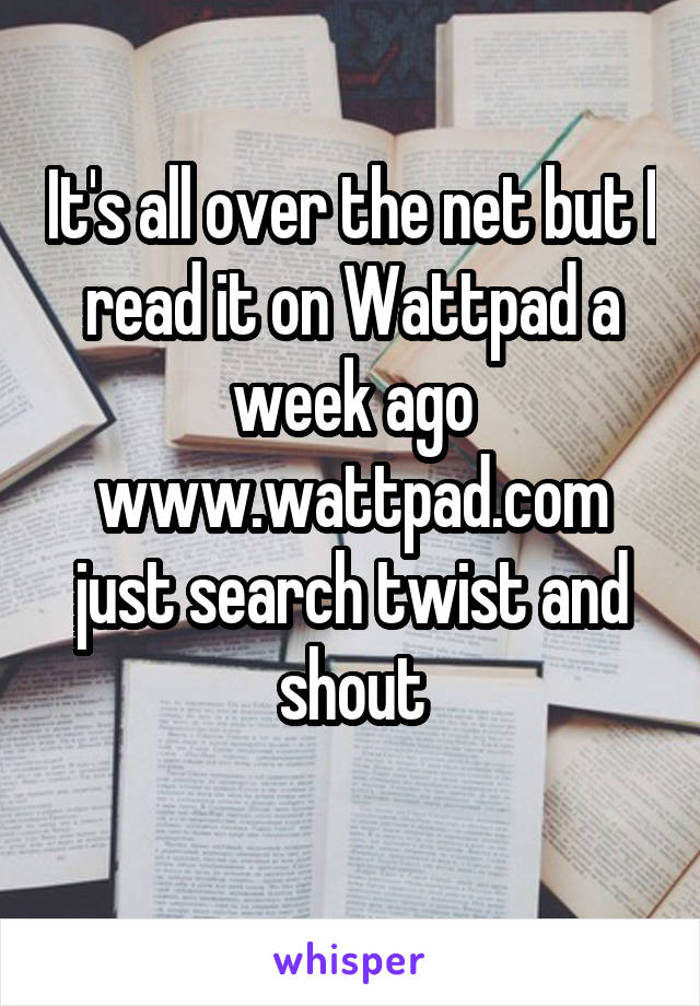 It's all over the net but I read it on Wattpad a week ago www.wattpad.com just search twist and shout
