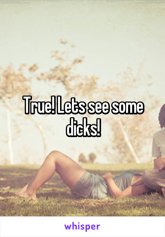 True! Lets see some dicks!