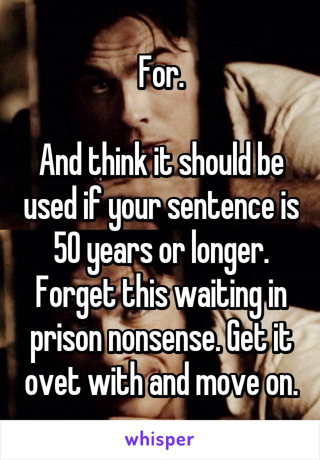 For.

And think it should be used if your sentence is 50 years or longer.
Forget this waiting in prison nonsense. Get it ovet with and move on.