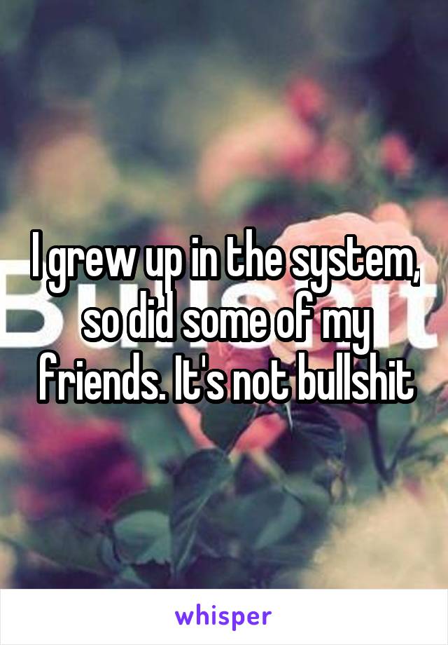 I grew up in the system, so did some of my friends. It's not bullshit