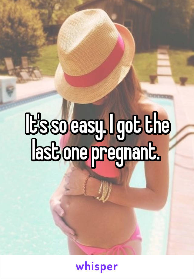 It's so easy. I got the last one pregnant. 