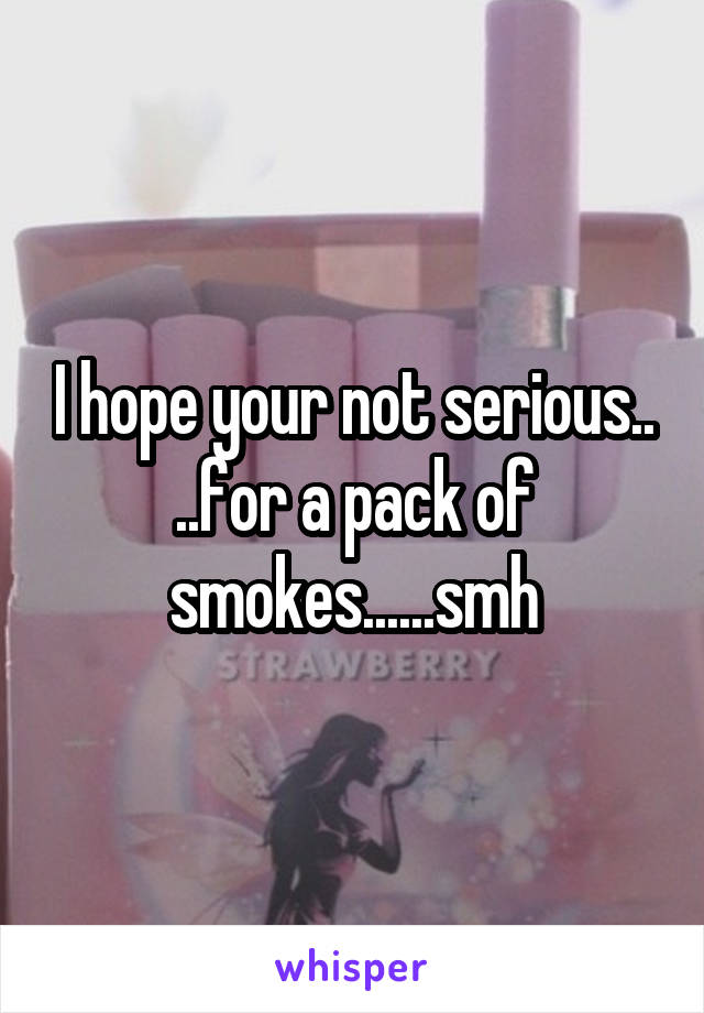 I hope your not serious.. ..for a pack of smokes......smh