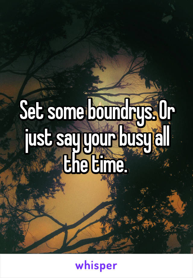 Set some boundrys. Or just say your busy all the time. 