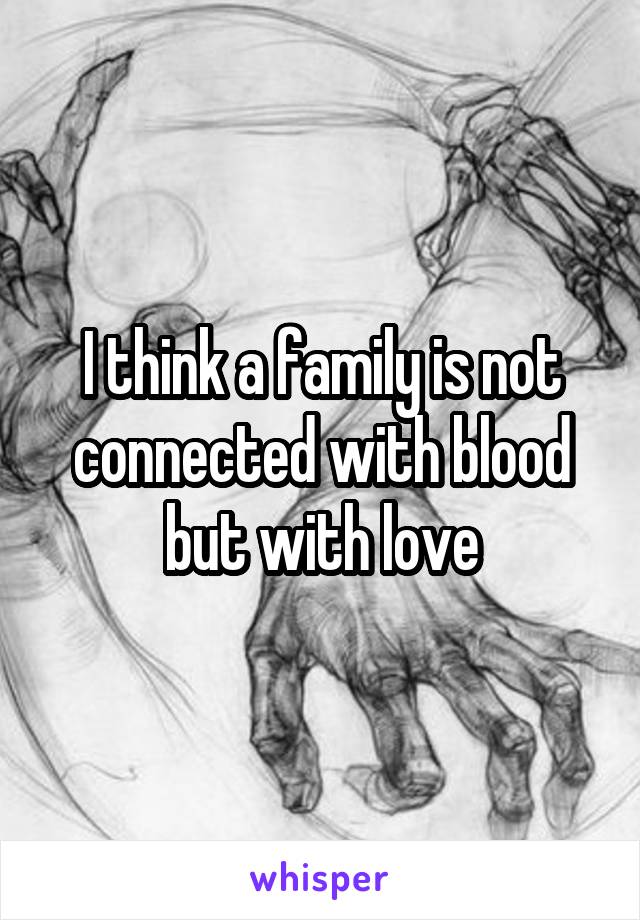 I think a family is not connected with blood but with love