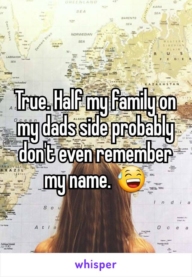 True. Half my family on my dads side probably don't even remember my name. 😅