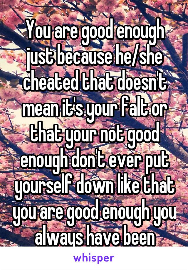 You are good enough just because he/she cheated that doesn't mean it's your falt or that your not good enough don't ever put yourself down like that you are good enough you always have been