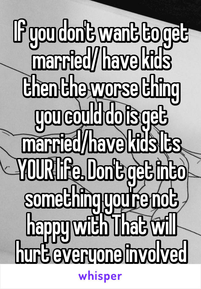 If you don't want to get married/ have kids then the worse thing you could do is get married/have kids Its YOUR life. Don't get into something you're not happy with That will hurt everyone involved