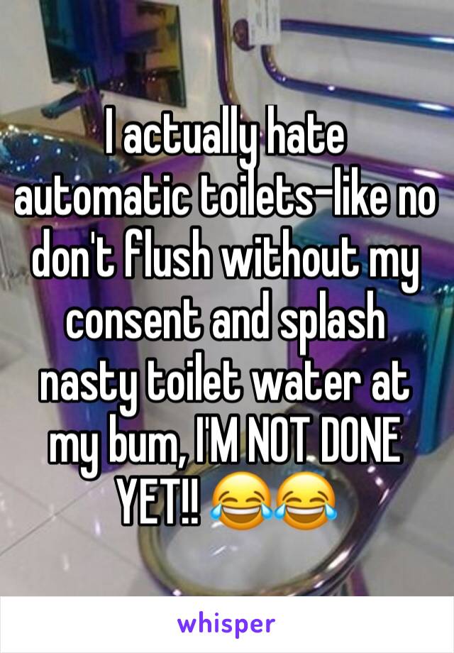 I actually hate automatic toilets-like no don't flush without my consent and splash nasty toilet water at my bum, I'M NOT DONE YET!! 😂😂