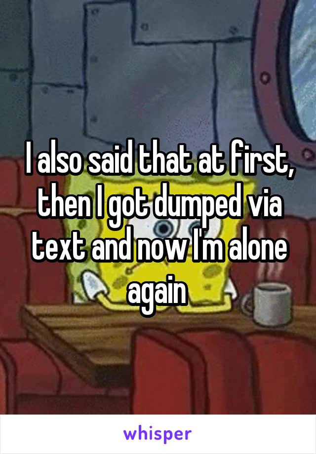 I also said that at first, then I got dumped via text and now I'm alone again 