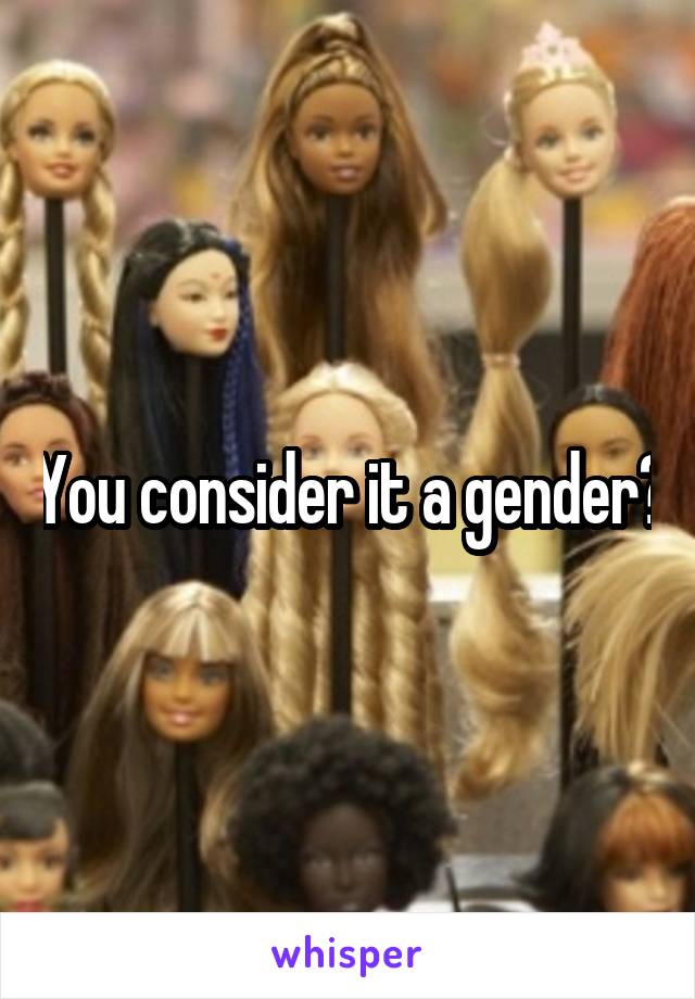 You consider it a gender?
