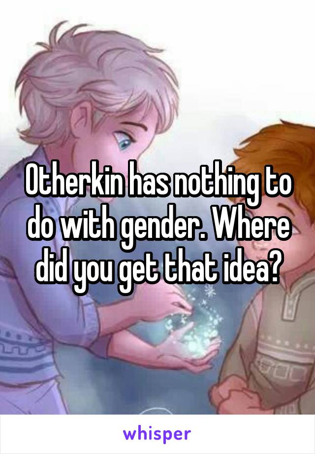 Otherkin has nothing to do with gender. Where did you get that idea?