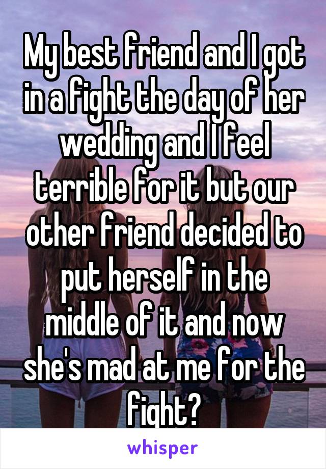 My best friend and I got in a fight the day of her wedding and I feel terrible for it but our other friend decided to put herself in the middle of it and now she's mad at me for the fight?