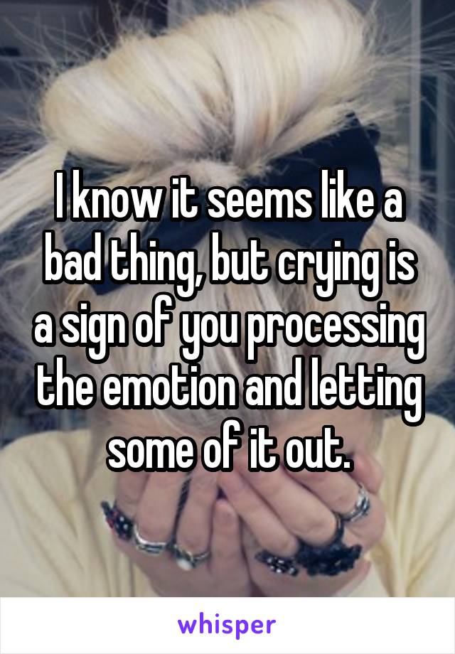 I know it seems like a bad thing, but crying is a sign of you processing the emotion and letting some of it out.