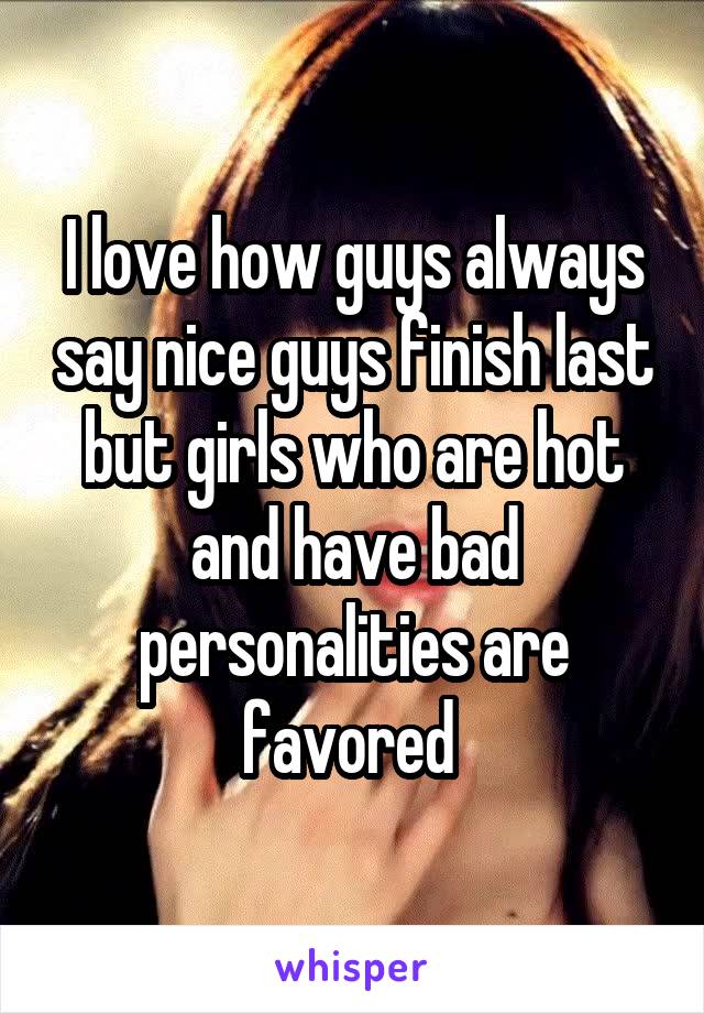 I love how guys always say nice guys finish last but girls who are hot and have bad personalities are favored 