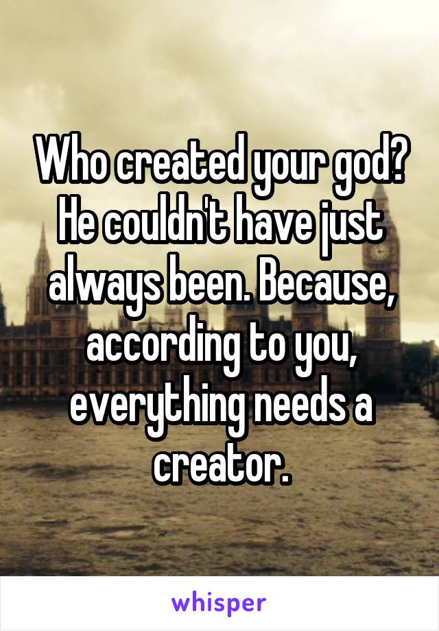 Who created your god? He couldn't have just always been. Because, according to you, everything needs a creator.