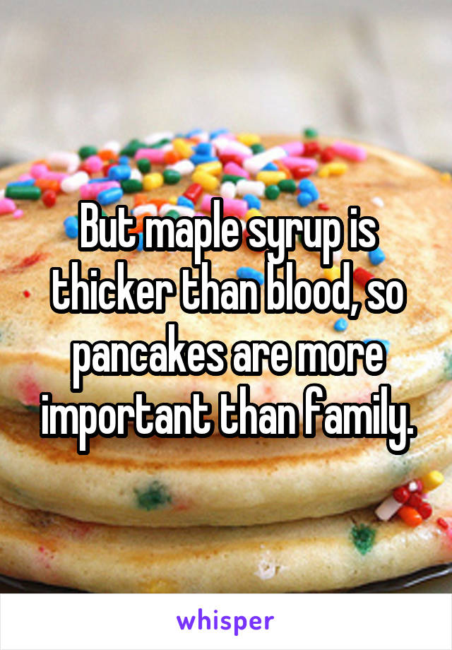 But maple syrup is thicker than blood, so pancakes are more important than family.