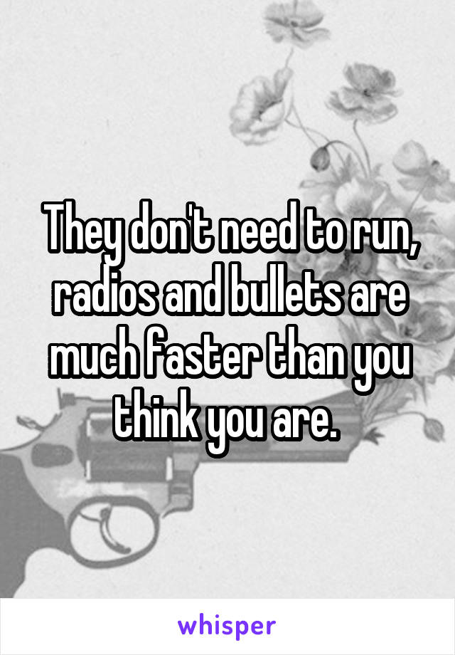 They don't need to run, radios and bullets are much faster than you think you are. 