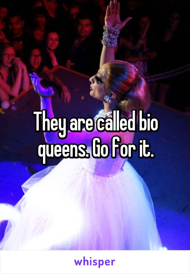 They are called bio queens. Go for it.