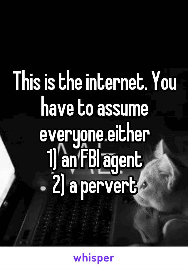 This is the internet. You have to assume everyone either
1) an FBI agent
2) a pervert