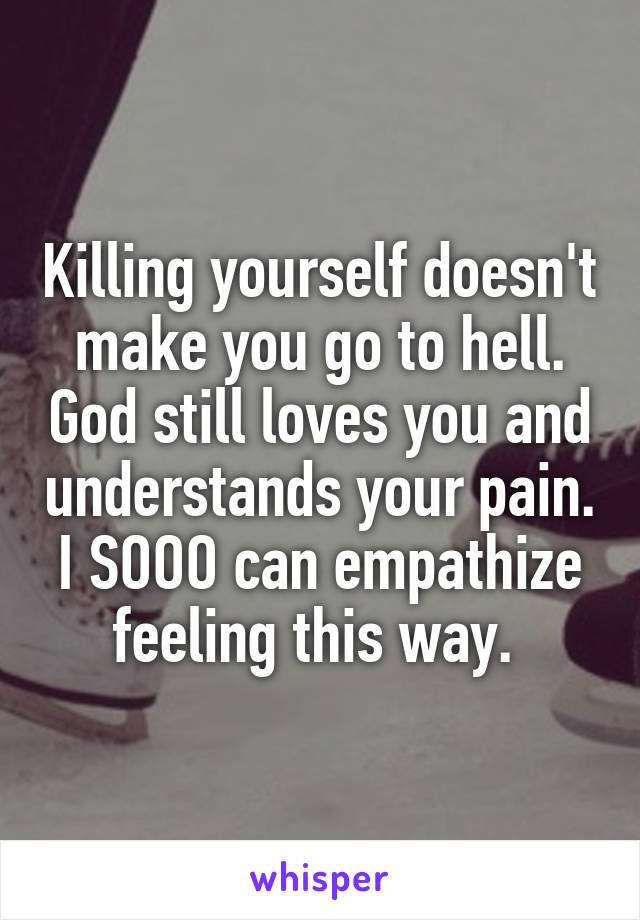 Killing yourself doesn't make you go to hell. God still loves you and understands your pain. I SOOO can empathize feeling this way. 