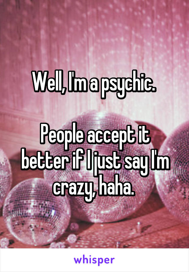 Well, I'm a psychic. 

People accept it better if I just say I'm crazy, haha. 