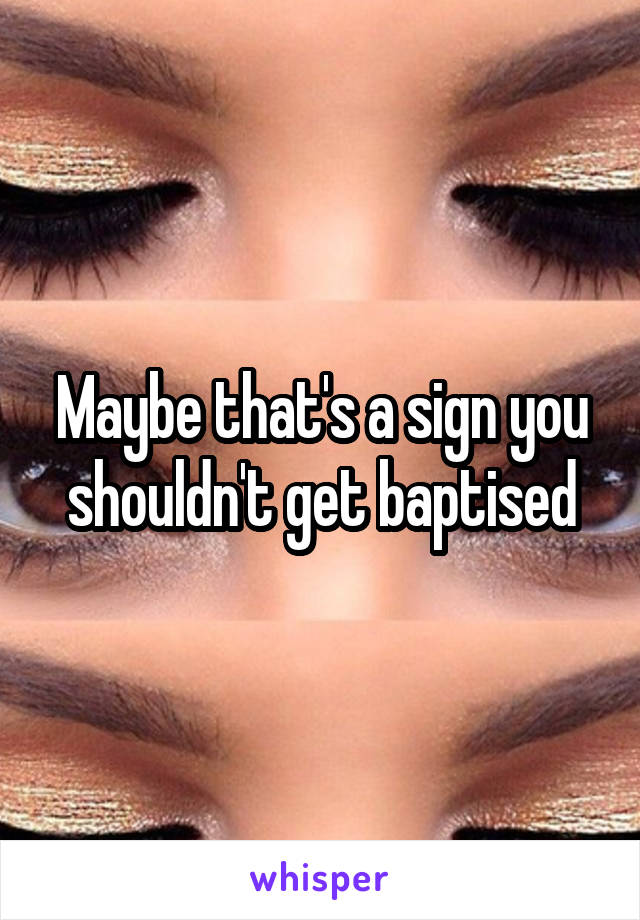 Maybe that's a sign you shouldn't get baptised