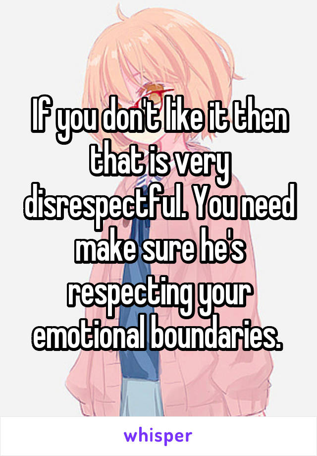 If you don't like it then that is very disrespectful. You need make sure he's respecting your emotional boundaries. 