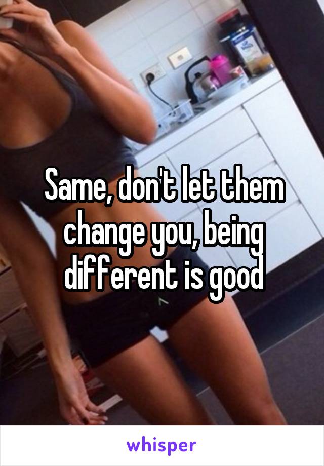 Same, don't let them change you, being different is good