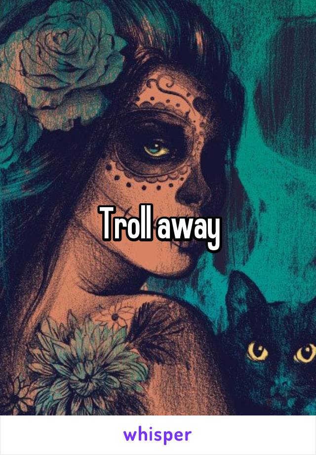 Troll away