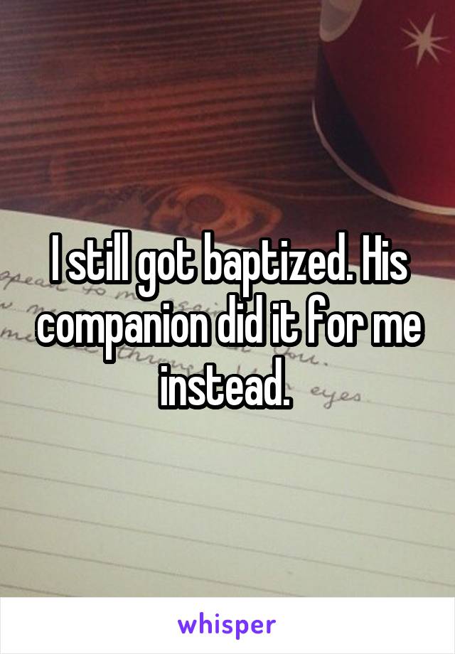 I still got baptized. His companion did it for me instead. 
