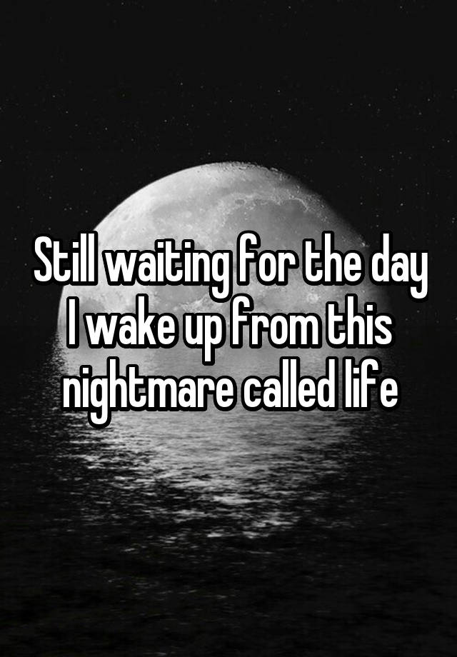 still-waiting-for-the-day-i-wake-up-from-this-nightmare-called-life