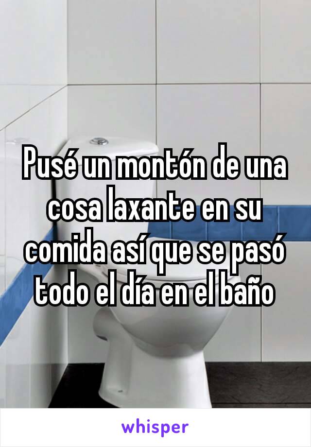 Pusé un montón de una cosa laxante en su comida así que se pasó todo el día en el baño