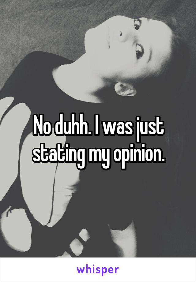 No duhh. I was just stating my opinion.