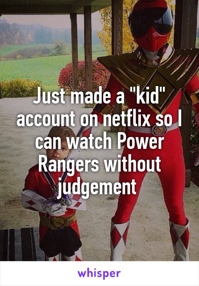 Just made a "kid" account on netflix so I can watch Power Rangers without judgement 