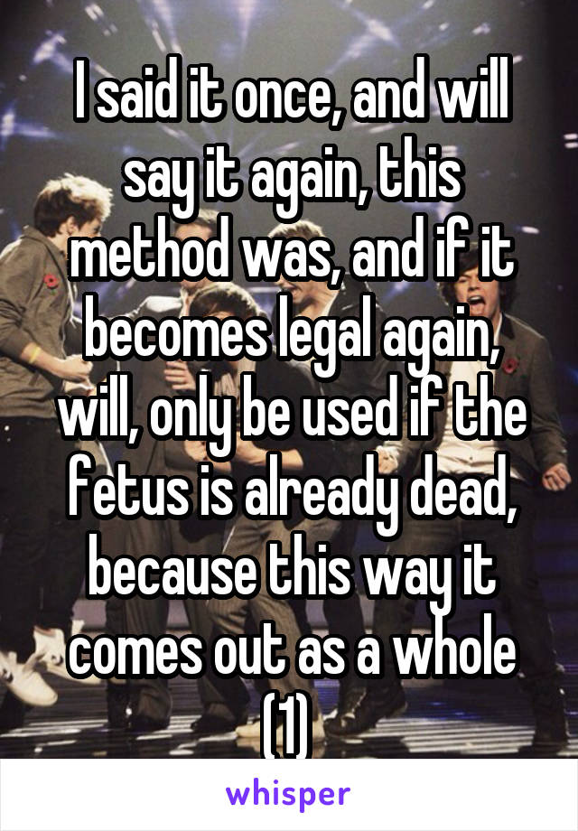 I said it once, and will say it again, this method was, and if it becomes legal again, will, only be used if the fetus is already dead, because this way it comes out as a whole (1) 