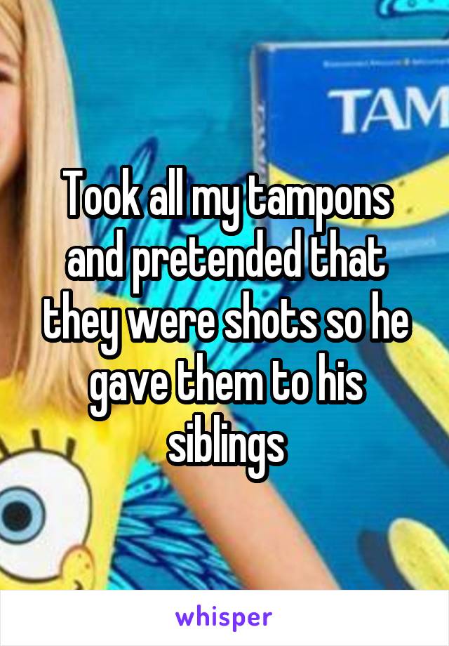 Took all my tampons and pretended that they were shots so he gave them to his siblings