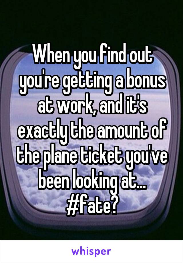 When you find out you're getting a bonus at work, and it's exactly the amount of the plane ticket you've been looking at... #fate?