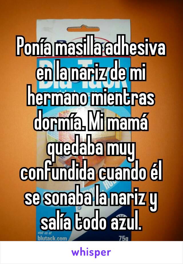 Ponía masilla adhesiva en la nariz de mi hermano mientras dormía. Mi mamá quedaba muy confundida cuando él se sonaba la nariz y salía todo azul.