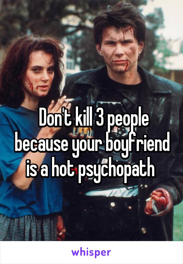 
 Don't kill 3 people because your boyfriend is a hot psychopath 