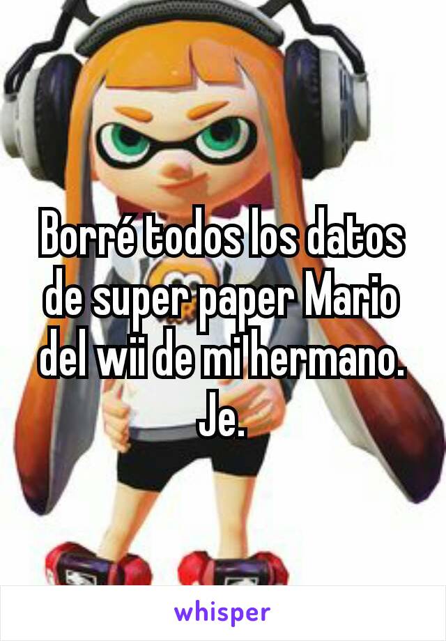 Borré todos los datos de super paper Mario del wii de mi hermano. Je.