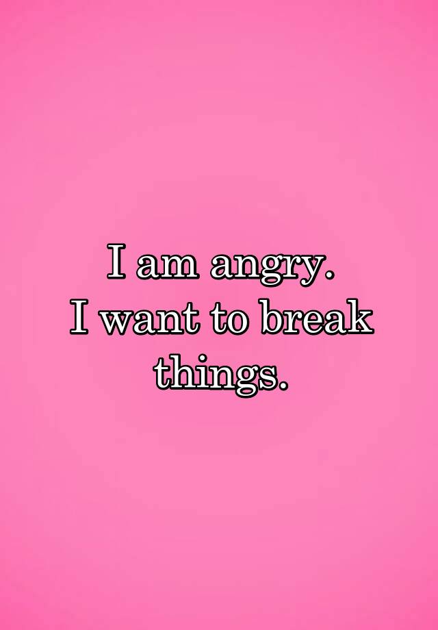 i-am-angry-i-want-to-break-things