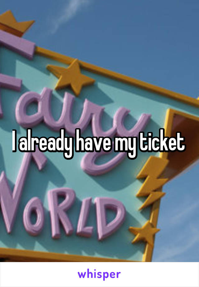 I already have my ticket 