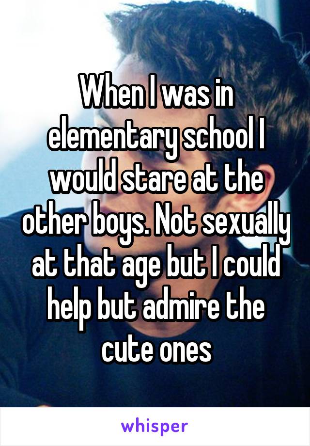 When I was in elementary school I would stare at the other boys. Not sexually at that age but I could help but admire the cute ones