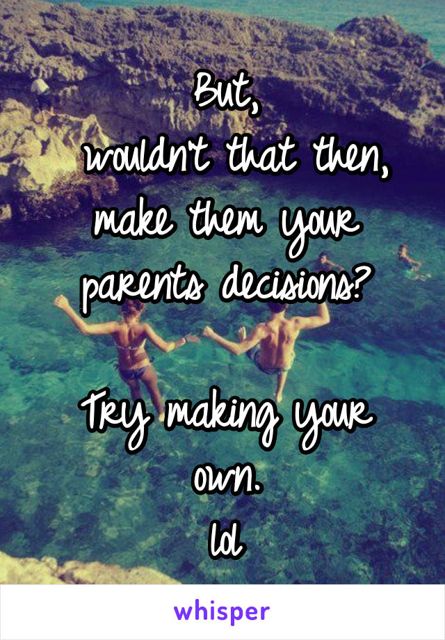 But,
 wouldn't that then, make them your parents decisions?

Try making your own.
lol