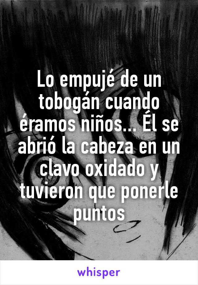 Lo empujé de un tobogán cuando éramos niños... Él se abrió la cabeza en un clavo oxidado y tuvieron que ponerle puntos