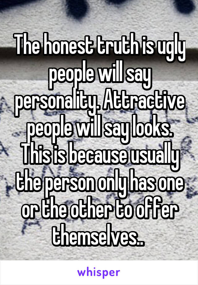 The honest truth is ugly people will say personality. Attractive people will say looks. This is because usually the person only has one or the other to offer themselves.. 