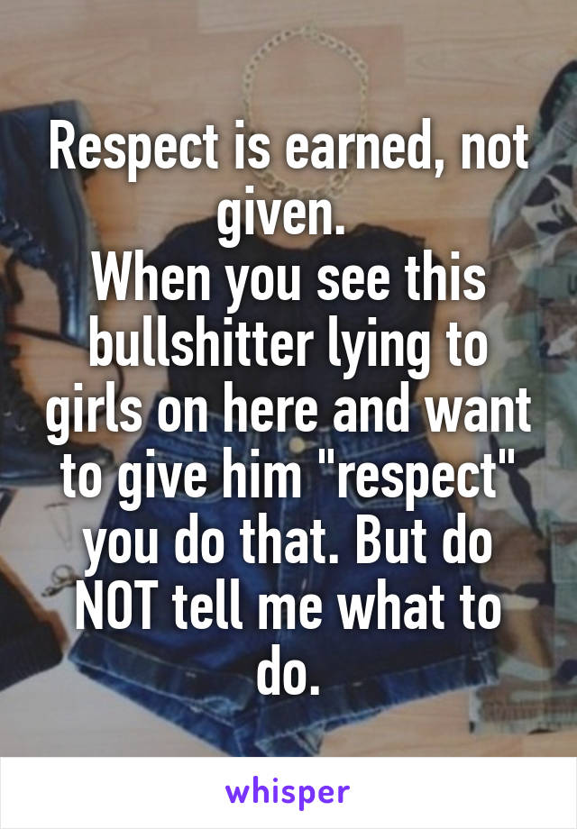 Respect is earned, not given. 
When you see this bullshitter lying to girls on here and want to give him "respect" you do that. But do NOT tell me what to do.
