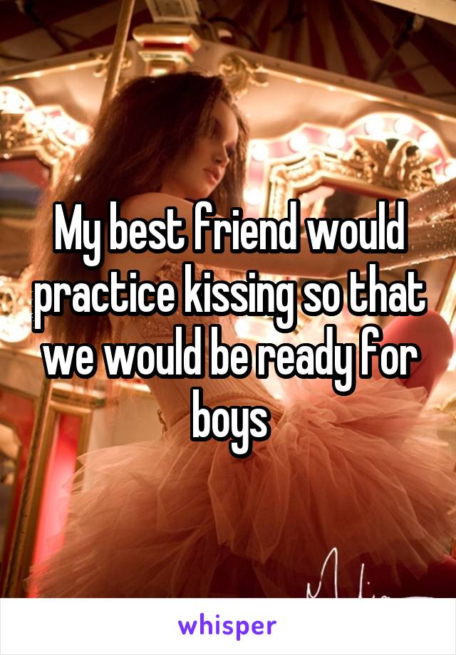 My best friend would practice kissing so that we would be ready for boys